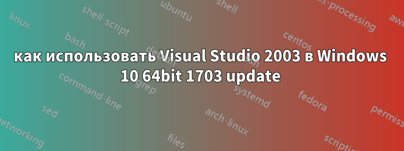 как использовать Visual Studio 2003 в Windows 10 64bit 1703 update