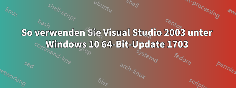 So verwenden Sie Visual Studio 2003 unter Windows 10 64-Bit-Update 1703