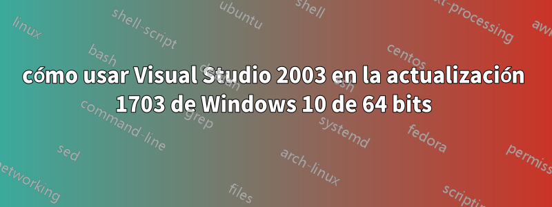 cómo usar Visual Studio 2003 en la actualización 1703 de Windows 10 de 64 bits