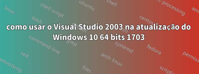 como usar o Visual Studio 2003 na atualização do Windows 10 64 bits 1703