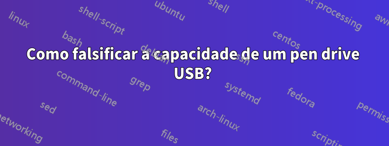 Como falsificar a capacidade de um pen drive USB?