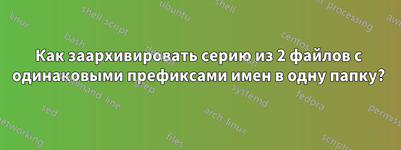 Как заархивировать серию из 2 файлов с одинаковыми префиксами имен в одну папку?