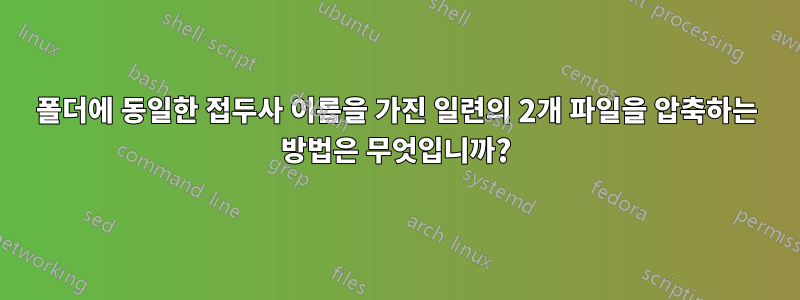 폴더에 동일한 접두사 이름을 가진 일련의 2개 파일을 압축하는 방법은 무엇입니까?