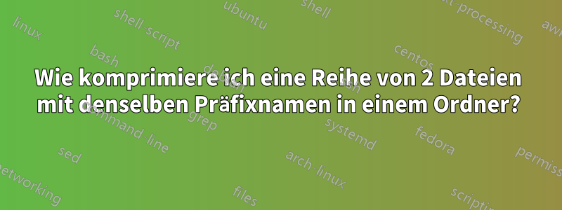 Wie komprimiere ich eine Reihe von 2 Dateien mit denselben Präfixnamen in einem Ordner?