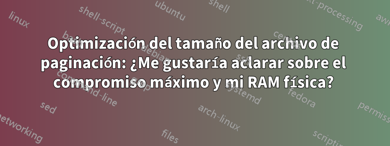 Optimización del tamaño del archivo de paginación: ¿Me gustaría aclarar sobre el compromiso máximo y mi RAM física?