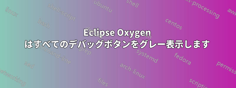 Eclipse Oxygen はすべてのデバッグボタンをグレー表示します