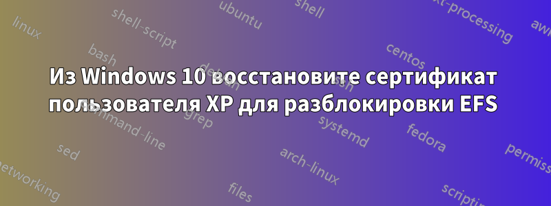 Из Windows 10 восстановите сертификат пользователя XP для разблокировки EFS