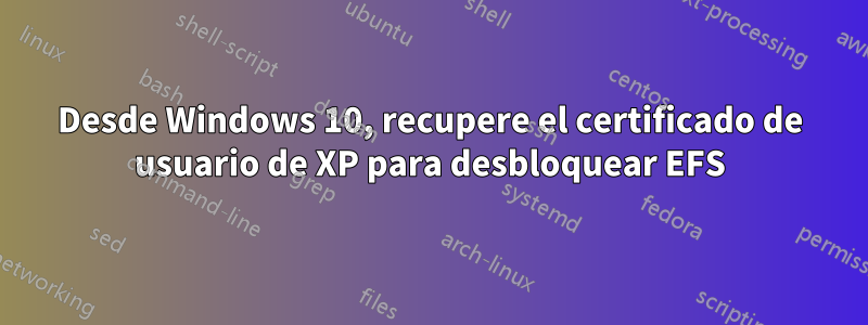 Desde Windows 10, recupere el certificado de usuario de XP para desbloquear EFS