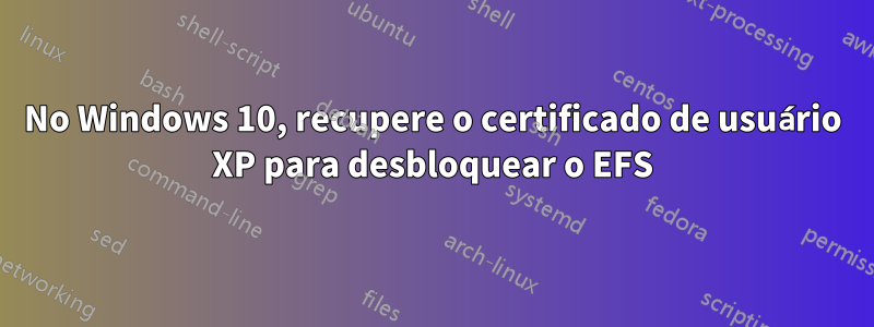 No Windows 10, recupere o certificado de usuário XP para desbloquear o EFS