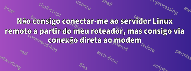 Não consigo conectar-me ao servidor Linux remoto a partir do meu roteador, mas consigo via conexão direta ao modem