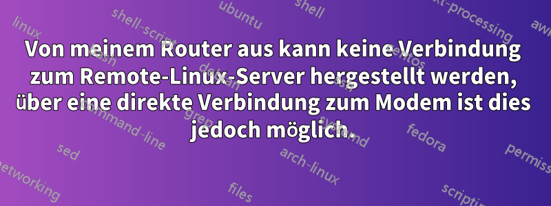 Von meinem Router aus kann keine Verbindung zum Remote-Linux-Server hergestellt werden, über eine direkte Verbindung zum Modem ist dies jedoch möglich.