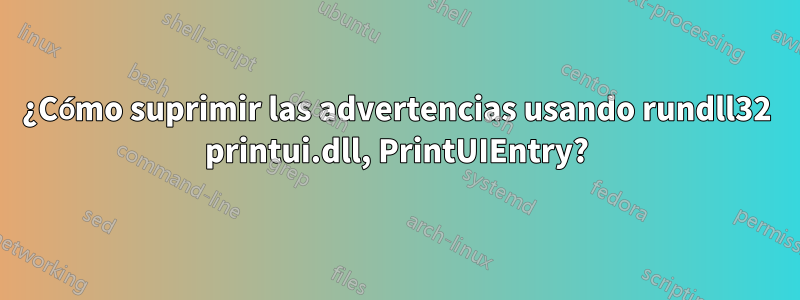 ¿Cómo suprimir las advertencias usando rundll32 printui.dll, PrintUIEntry?