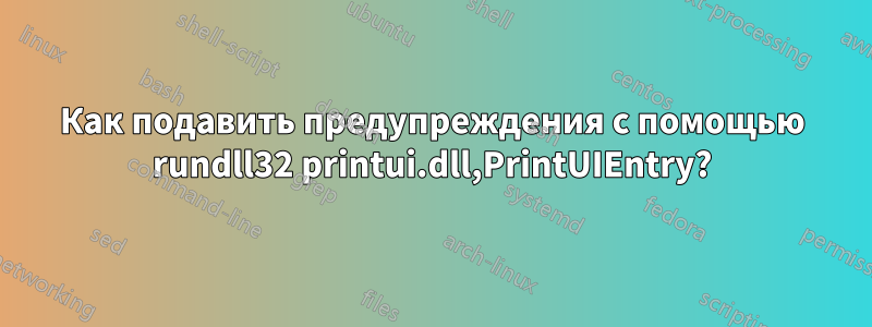 Как подавить предупреждения с помощью rundll32 printui.dll,PrintUIEntry?