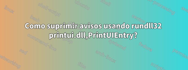 Como suprimir avisos usando rundll32 printui.dll,PrintUIEntry?