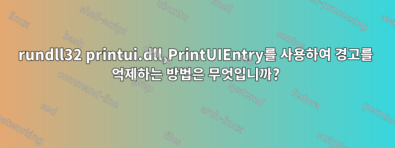 rundll32 printui.dll,PrintUIEntry를 사용하여 경고를 억제하는 방법은 무엇입니까?