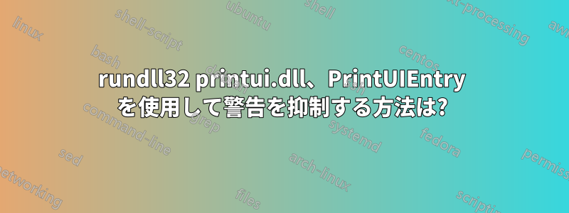 rundll32 printui.dll、PrintUIEntry を使用して警告を抑制する方法は?