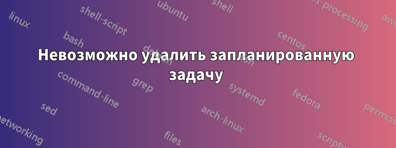 Невозможно удалить запланированную задачу