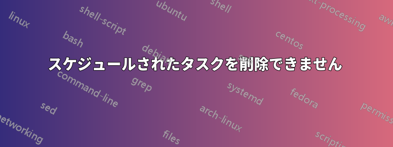 スケジュールされたタスクを削除できません