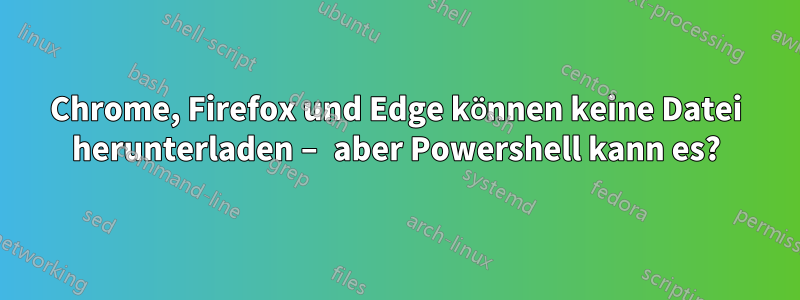 Chrome, Firefox und Edge können keine Datei herunterladen – aber Powershell kann es?