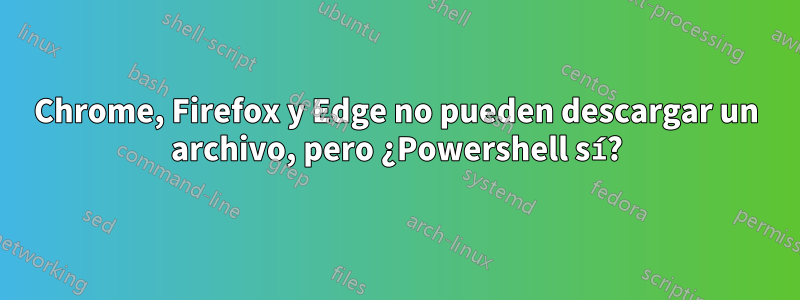 Chrome, Firefox y Edge no pueden descargar un archivo, pero ¿Powershell sí?