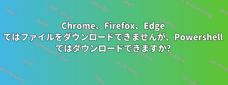 Chrome、Firefox、Edge ではファイルをダウンロードできませんが、Powershell ではダウンロードできますか?