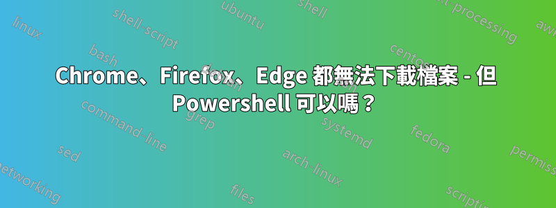 Chrome、Firefox、Edge 都無法下載檔案 - 但 Powershell 可以嗎？