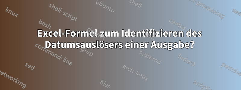 Excel-Formel zum Identifizieren des Datumsauslösers einer Ausgabe?