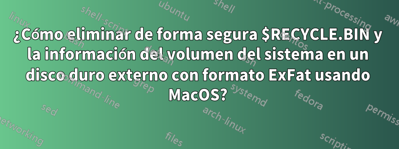 ¿Cómo eliminar de forma segura $RECYCLE.BIN y la información del volumen del sistema en un disco duro externo con formato ExFat usando MacOS?