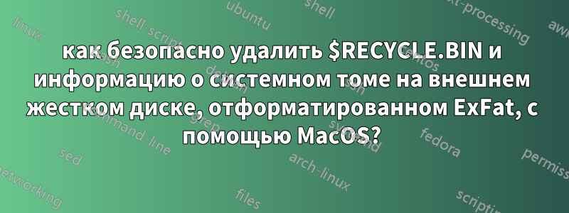 как безопасно удалить $RECYCLE.BIN и информацию о системном томе на внешнем жестком диске, отформатированном ExFat, с помощью MacOS?