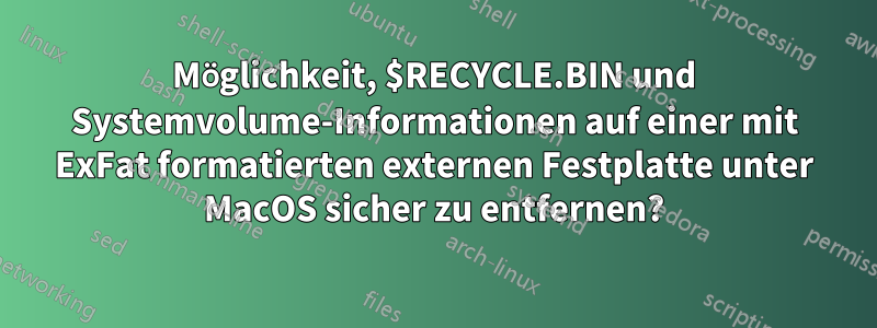 Möglichkeit, $RECYCLE.BIN und Systemvolume-Informationen auf einer mit ExFat formatierten externen Festplatte unter MacOS sicher zu entfernen?