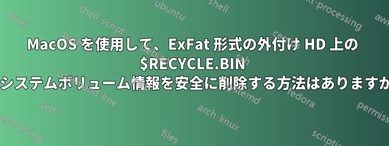 MacOS を使用して、ExFat 形式の外付け HD 上の $RECYCLE.BIN とシステムボリューム情報を安全に削除する方法はありますか?