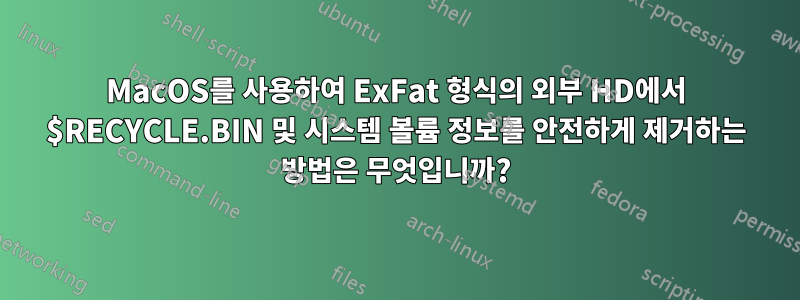 MacOS를 사용하여 ExFat 형식의 외부 HD에서 $RECYCLE.BIN 및 시스템 볼륨 정보를 안전하게 제거하는 방법은 무엇입니까?