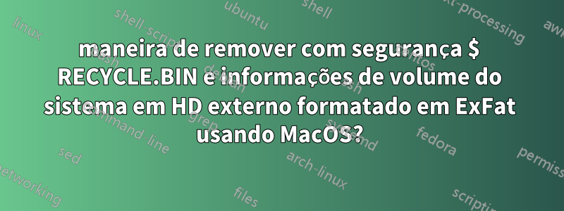 maneira de remover com segurança $ RECYCLE.BIN e informações de volume do sistema em HD externo formatado em ExFat usando MacOS?