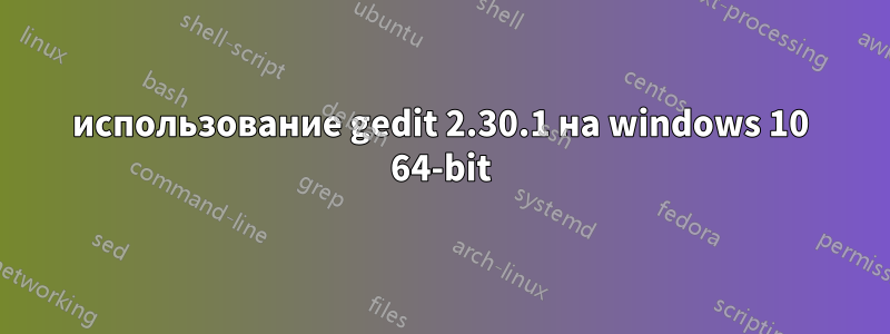 использование gedit 2.30.1 на windows 10 64-bit