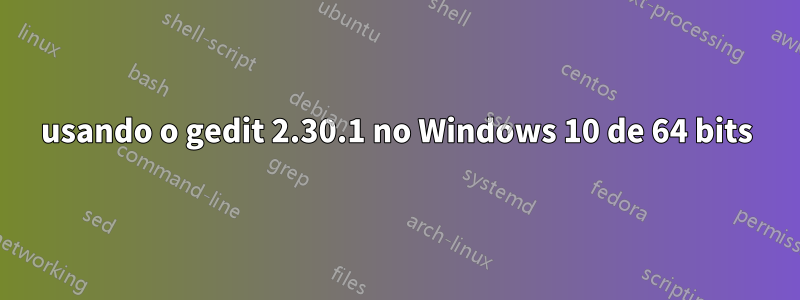 usando o gedit 2.30.1 no Windows 10 de 64 bits