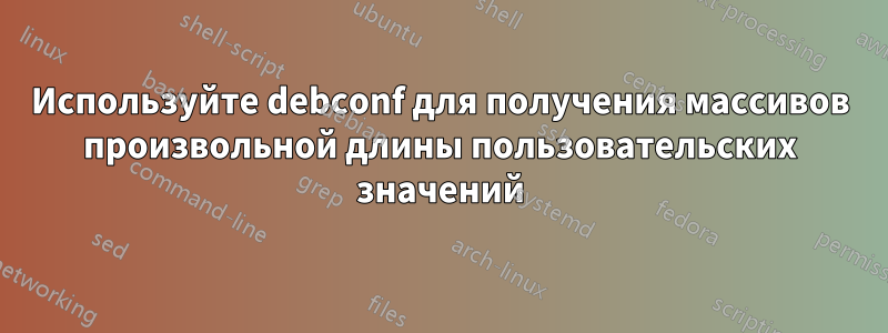 Используйте debconf для получения массивов произвольной длины пользовательских значений