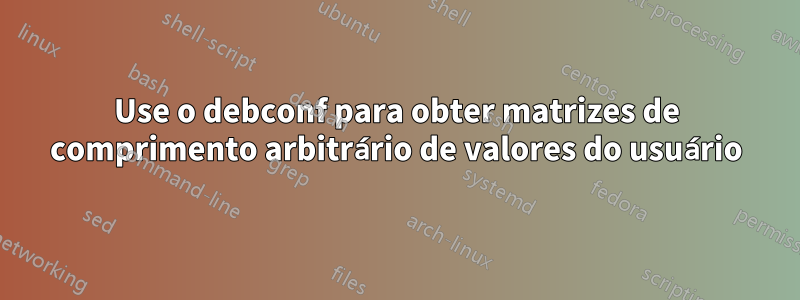 Use o debconf para obter matrizes de comprimento arbitrário de valores do usuário