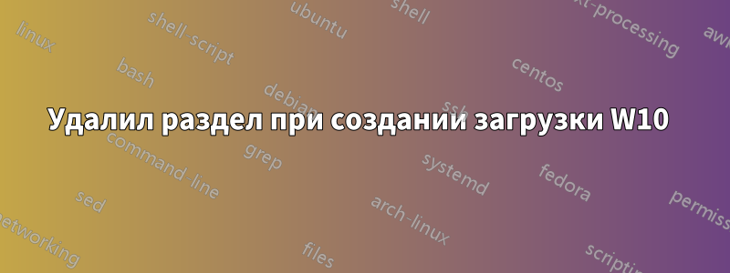 Удалил раздел при создании загрузки W10 