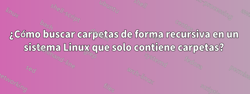 ¿Cómo buscar carpetas de forma recursiva en un sistema Linux que solo contiene carpetas?