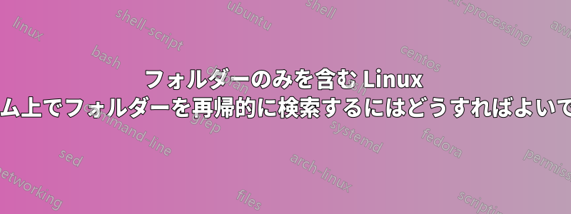 フォルダーのみを含む Linux システム上でフォルダーを再帰的に検索するにはどうすればよいですか?