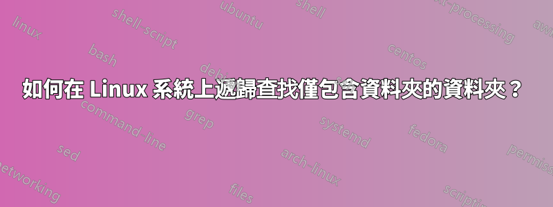 如何在 Linux 系統上遞歸查找僅包含資料夾的資料夾？