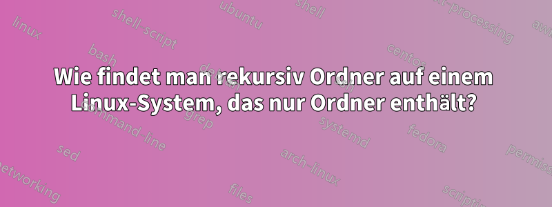 Wie findet man rekursiv Ordner auf einem Linux-System, das nur Ordner enthält?