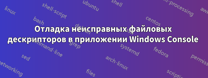 Отладка неисправных файловых дескрипторов в приложении Windows Console