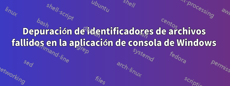 Depuración de identificadores de archivos fallidos en la aplicación de consola de Windows