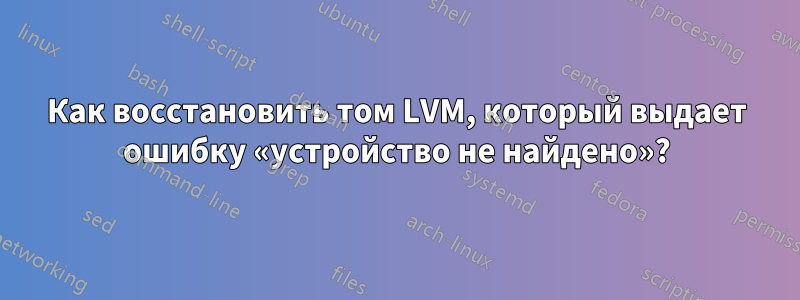 Как восстановить том LVM, который выдает ошибку «устройство не найдено»?