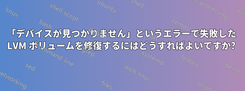 「デバイスが見つかりません」というエラーで失敗した LVM ボリュームを修復するにはどうすればよいですか?