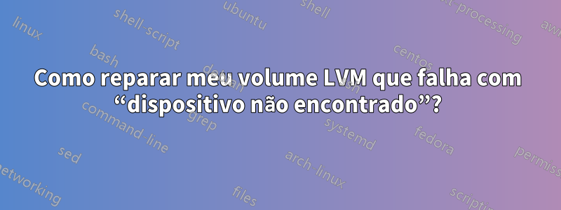 Como reparar meu volume LVM que falha com “dispositivo não encontrado”?