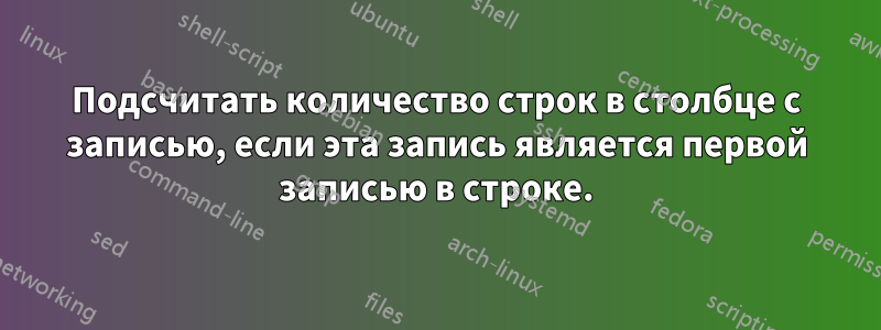 Подсчитать количество строк в столбце с записью, если эта запись является первой записью в строке.