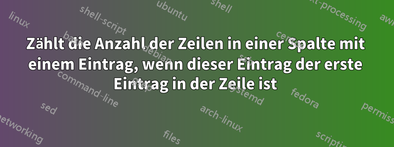 Zählt die Anzahl der Zeilen in einer Spalte mit einem Eintrag, wenn dieser Eintrag der erste Eintrag in der Zeile ist