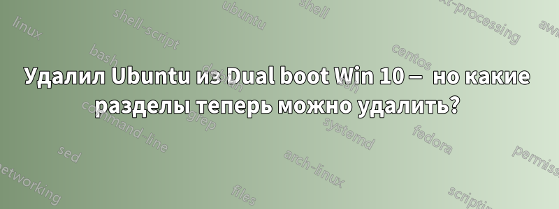 Удалил Ubuntu из Dual boot Win 10 — но какие разделы теперь можно удалить?